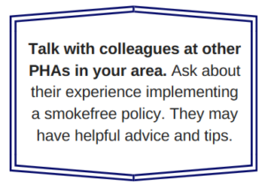Talk with colleagues at other PHAs in your area. Ask about their experience implementing a smokefree policy. They may have helpful advice and tips.