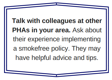 Talk with colleagues at other PHAs in your area. Ask about their experience implementing a smokefree policy. They may have helpful advice and tips.
